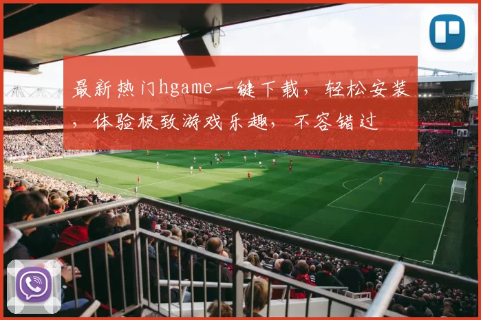 最新热门hgame一键下载，轻松安装，体验极致游戏乐趣，不容错过