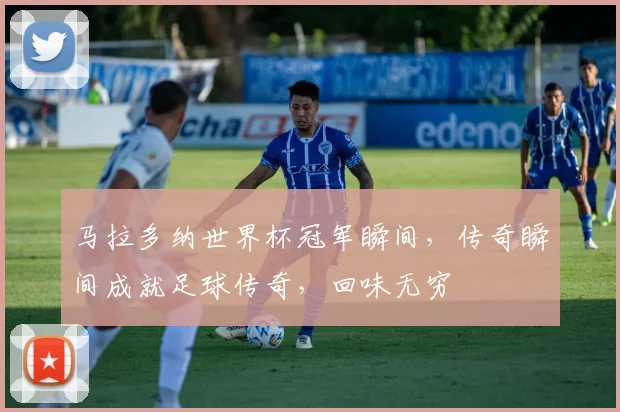马拉多纳世界杯冠军瞬间，传奇瞬间成就足球传奇，回味无穷