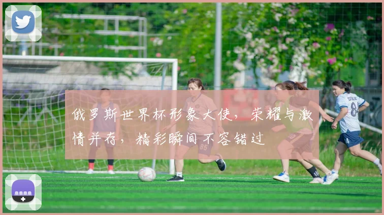 俄罗斯世界杯形象大使，荣耀与激情并存，精彩瞬间不容错过