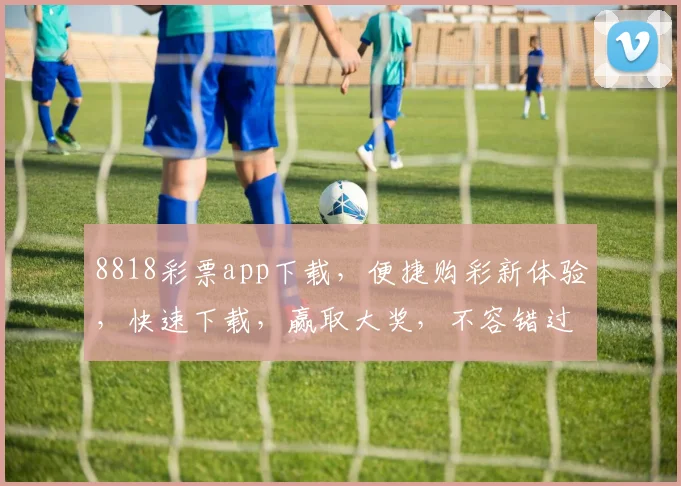 8818彩票app下载，便捷购彩新体验，快速下载，赢取大奖，不容错过