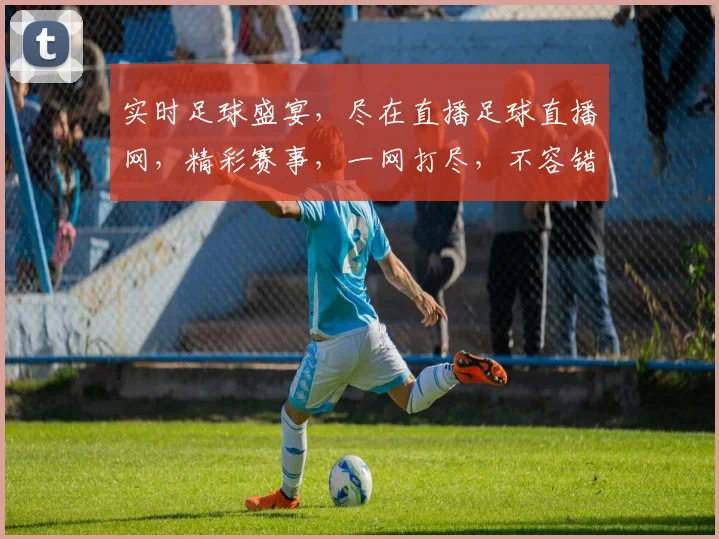 实时足球盛宴，尽在直播足球直播网，精彩赛事，一网打尽，不容错过，速来围观