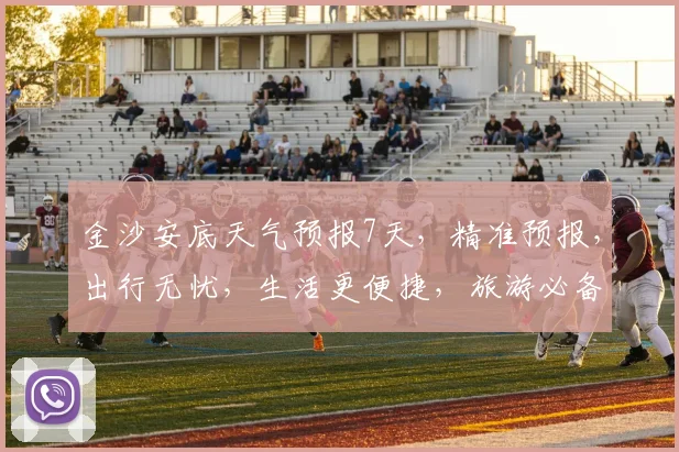 金沙安底天气预报7天，精准预报，出行无忧，生活更便捷，旅游必备