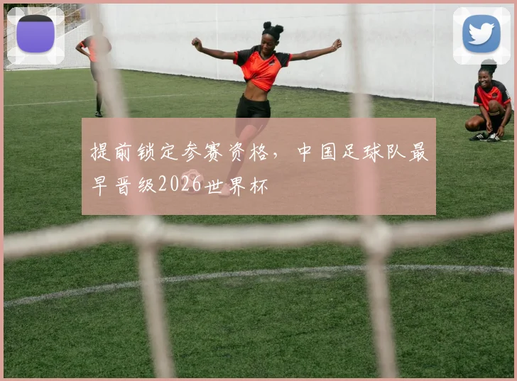 提前锁定参赛资格，中国足球队最早晋级2026世界杯