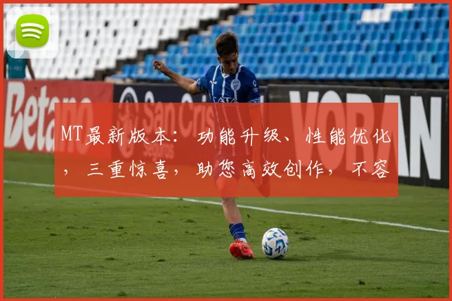 MT最新版本：功能升级、性能优化，三重惊喜，助您高效创作，不容错过