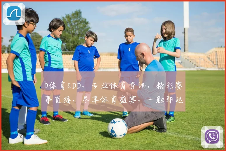 b体育app，专业体育资讯，精彩赛事直播，尽享体育盛宴，一触即达