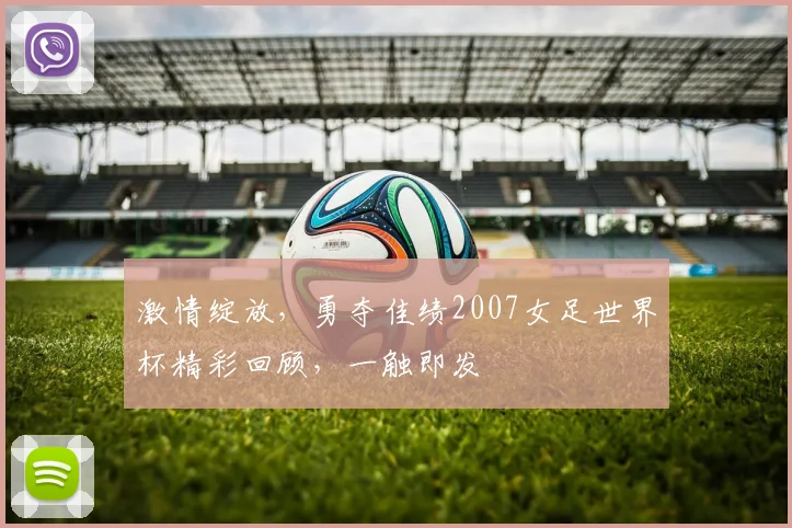 激情绽放，勇夺佳绩2007女足世界杯精彩回顾，一触即发