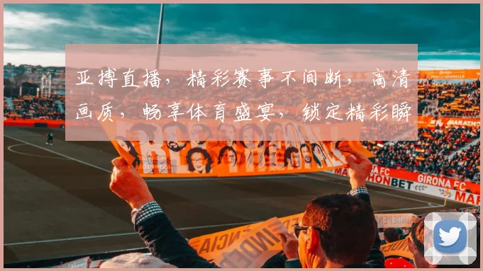 亚搏直播，精彩赛事不间断，高清画质，畅享体育盛宴，锁定精彩瞬间，不容错过