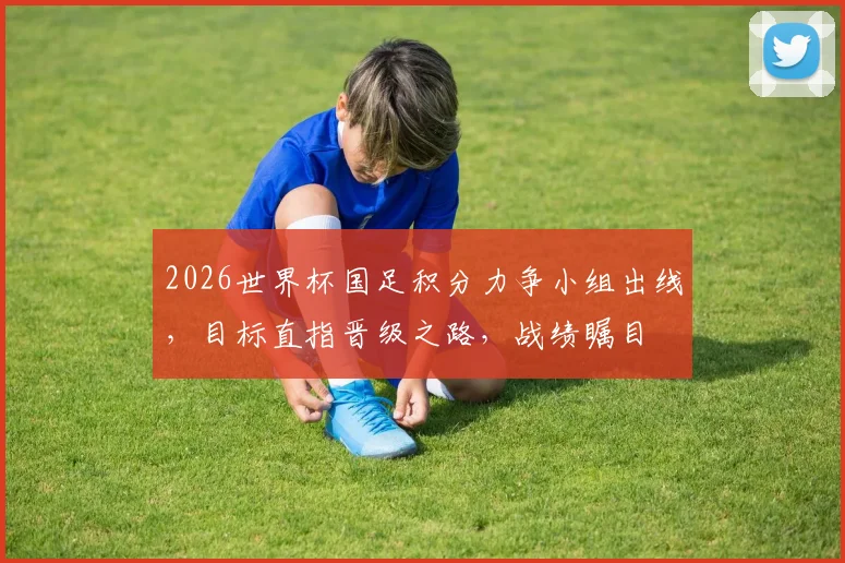 2026世界杯国足积分力争小组出线，目标直指晋级之路，战绩瞩目