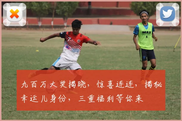 九百万大奖揭晓，惊喜连连，揭秘幸运儿身份，三重福利等你来