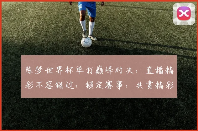 陈梦世界杯单打巅峰对决，直播精彩不容错过，锁定赛事，共赏精彩