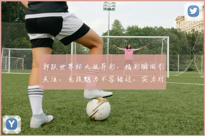 郭跃世界杯大放异彩，精彩瞬间引关注，竞技魅力不容错过，实力对决谁将夺冠