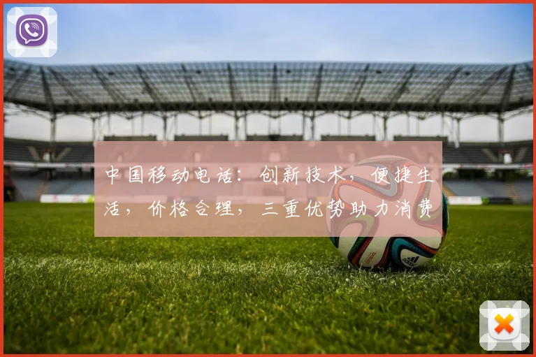 中国移动电话：创新技术，便捷生活，价格合理，三重优势助力消费体验提升，必看