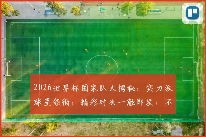 2026世界杯国家队大揭秘，实力派球星领衔，精彩对决一触即发，不容错过