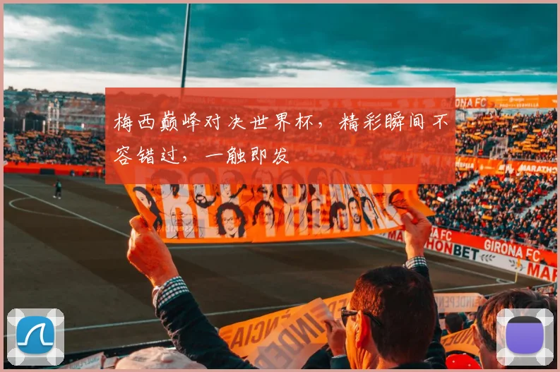 梅西巅峰对决世界杯，精彩瞬间不容错过，一触即发