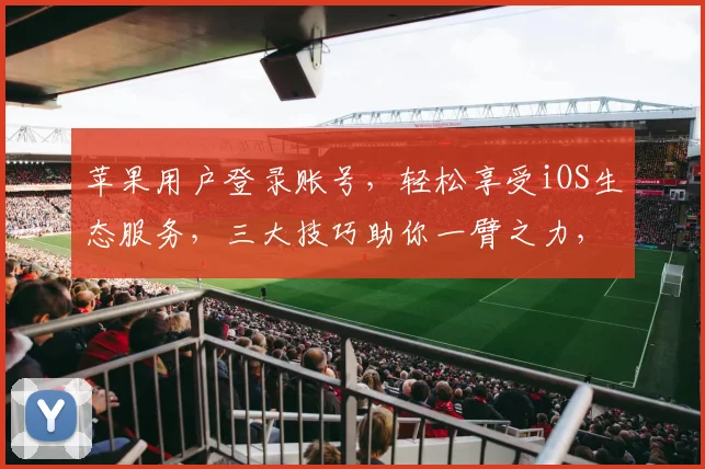 苹果用户登录账号，轻松享受iOS生态服务，三大技巧助你一臂之力，高效管理