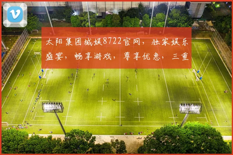 太阳集团城娱8722官网，独家娱乐盛宴，畅享游戏，尊享优惠，三重惊喜，不容错过